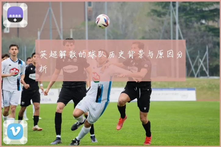 英超解散的球队历史背景与原因分析