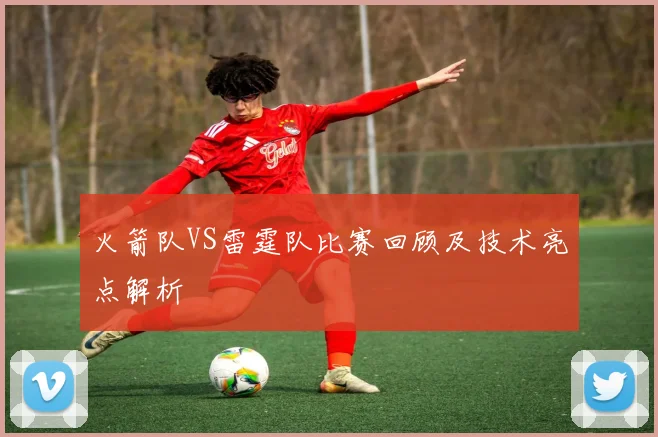 火箭队VS雷霆队比赛回顾及技术亮点解析