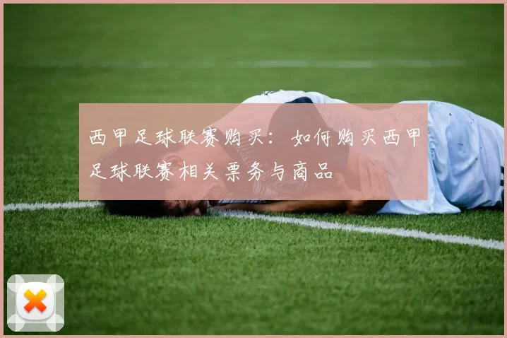 西甲足球联赛购买：如何购买西甲足球联赛相关票务与商品