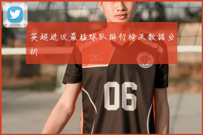 英超进攻最猛球队排行榜及数据分析