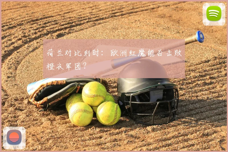 荷兰对比利时：欧洲红魔能否击败橙衣军团？