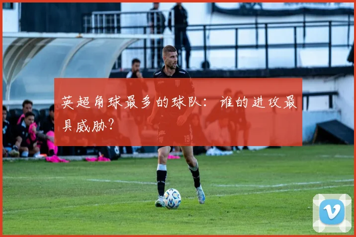 英超角球最多的球队：谁的进攻最具威胁？