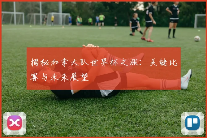 揭秘加拿大队世界杯之旅:关键比赛与未来展望