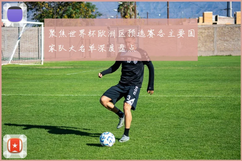 聚焦世界杯欧洲区预选赛各主要国家队大名单深度盘点